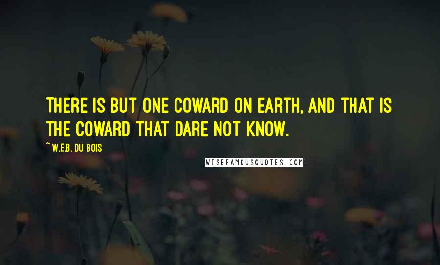 W.E.B. Du Bois Quotes: There is but one coward on earth, and that is the coward that dare not know.