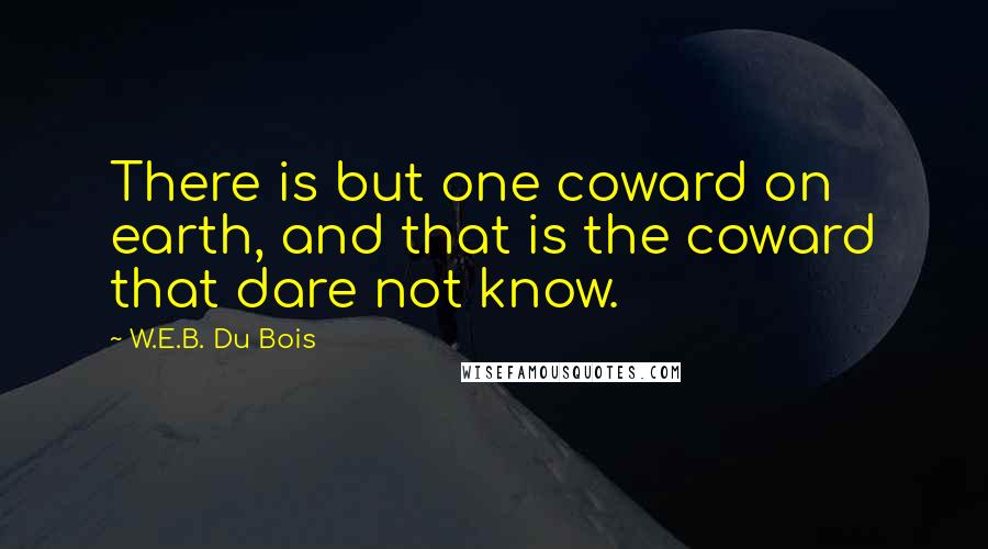 W.E.B. Du Bois Quotes: There is but one coward on earth, and that is the coward that dare not know.