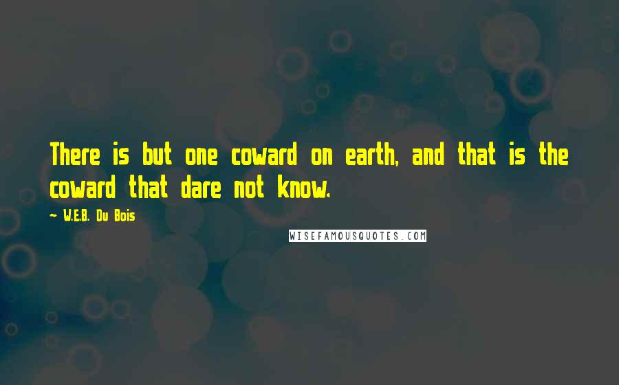 W.E.B. Du Bois Quotes: There is but one coward on earth, and that is the coward that dare not know.