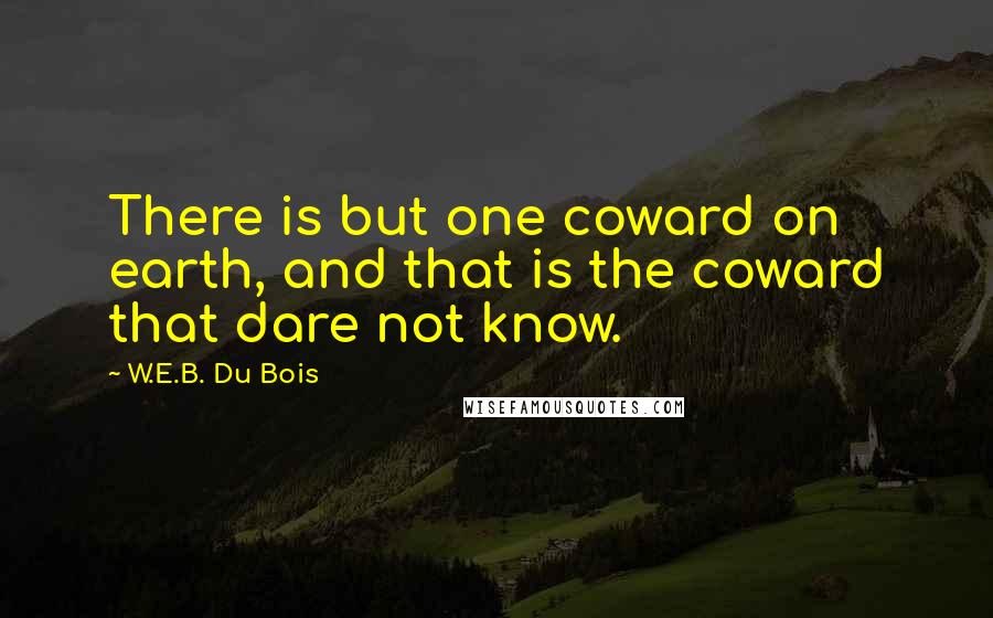 W.E.B. Du Bois Quotes: There is but one coward on earth, and that is the coward that dare not know.