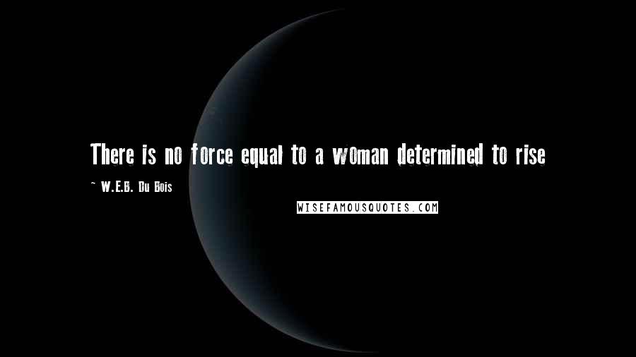 W.E.B. Du Bois Quotes: There is no force equal to a woman determined to rise