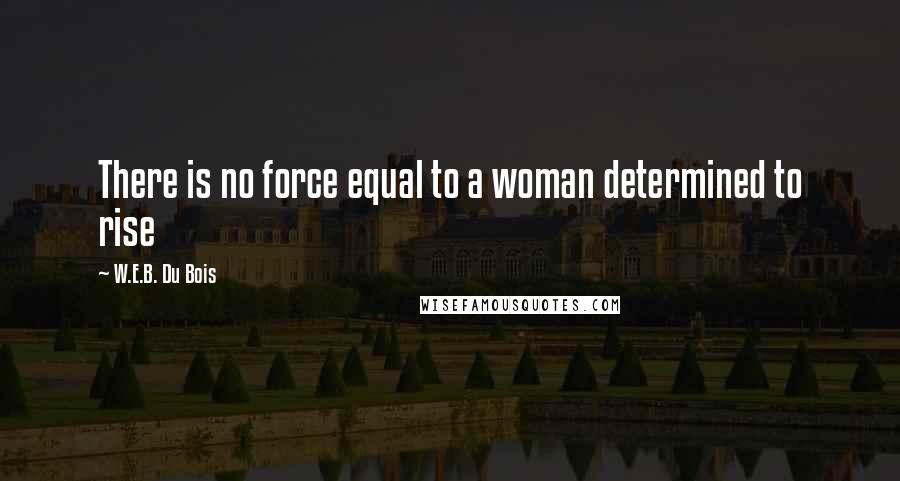 W.E.B. Du Bois Quotes: There is no force equal to a woman determined to rise