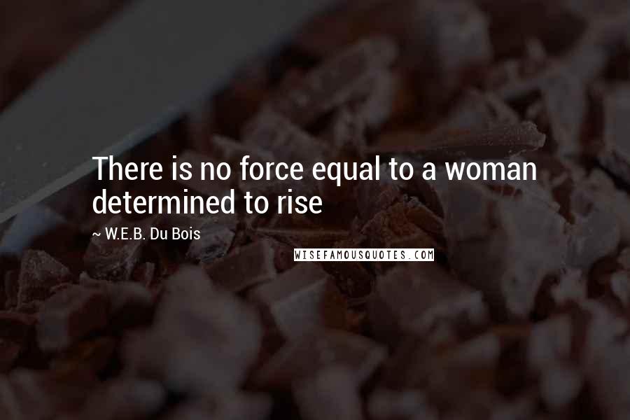 W.E.B. Du Bois Quotes: There is no force equal to a woman determined to rise