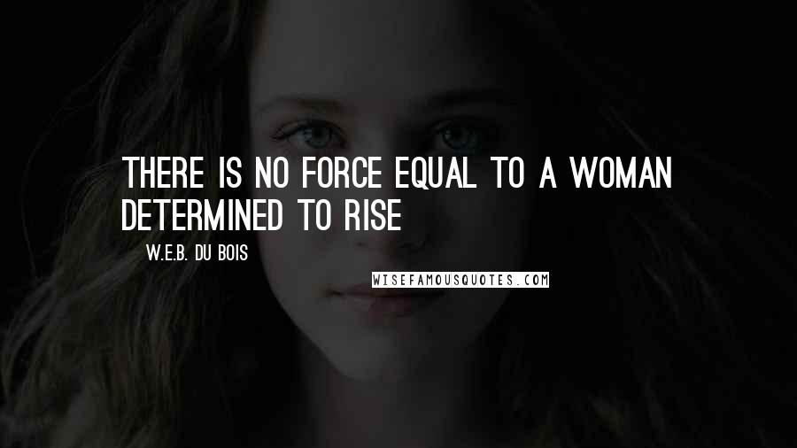 W.E.B. Du Bois Quotes: There is no force equal to a woman determined to rise