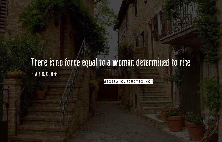 W.E.B. Du Bois Quotes: There is no force equal to a woman determined to rise