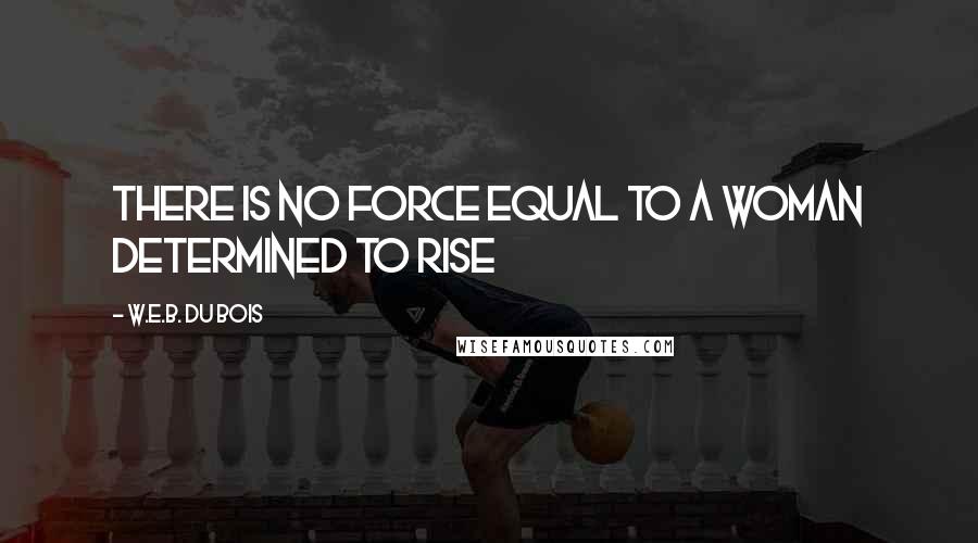 W.E.B. Du Bois Quotes: There is no force equal to a woman determined to rise