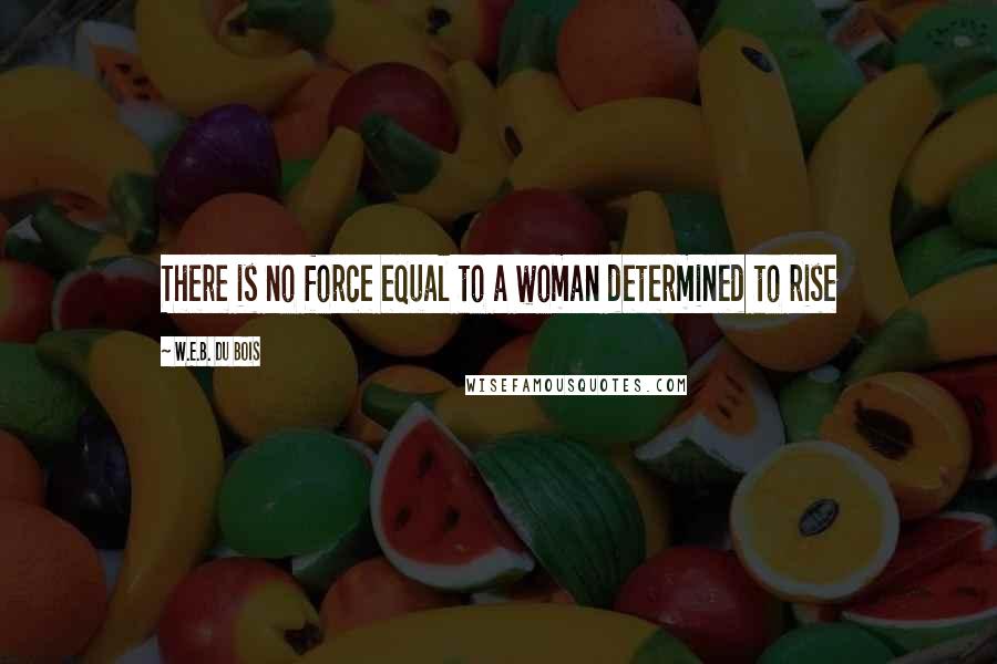 W.E.B. Du Bois Quotes: There is no force equal to a woman determined to rise