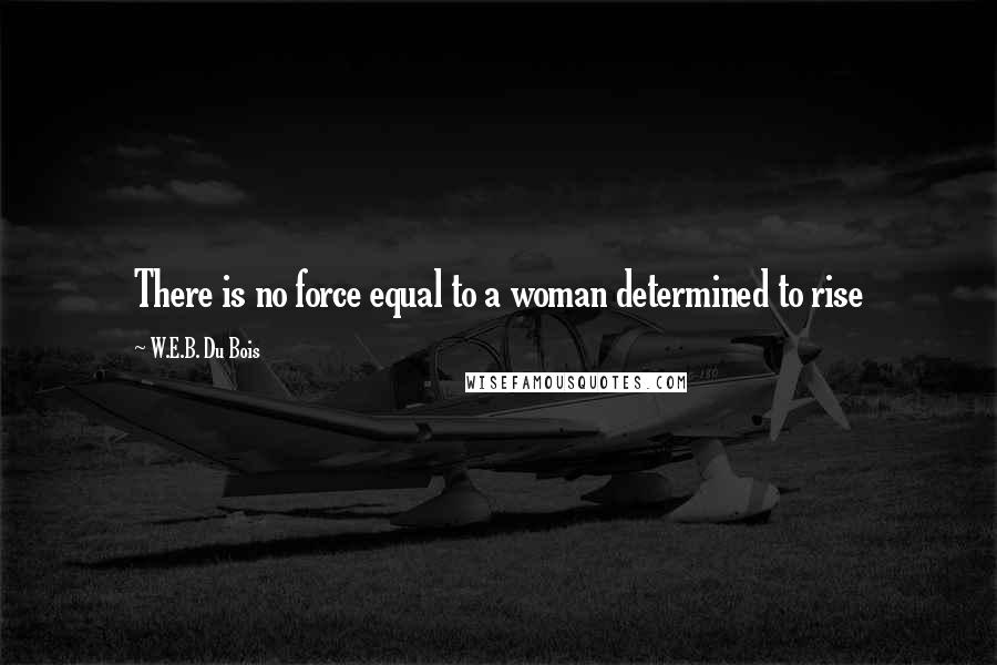 W.E.B. Du Bois Quotes: There is no force equal to a woman determined to rise