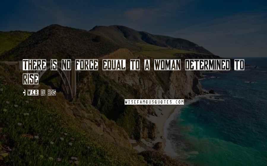 W.E.B. Du Bois Quotes: There is no force equal to a woman determined to rise