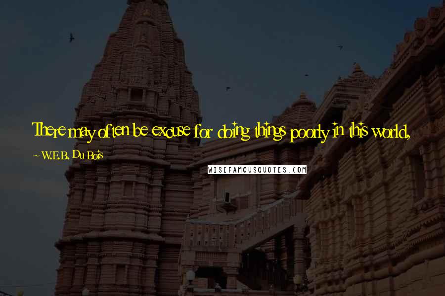 W.E.B. Du Bois Quotes: There may often be excuse for doing things poorly in this world, but there is never any excuse for calling a poorly done thing, well done.