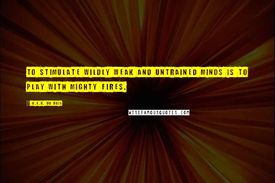 W.E.B. Du Bois Quotes: To stimulate wildly weak and untrained minds is to play with mighty fires.