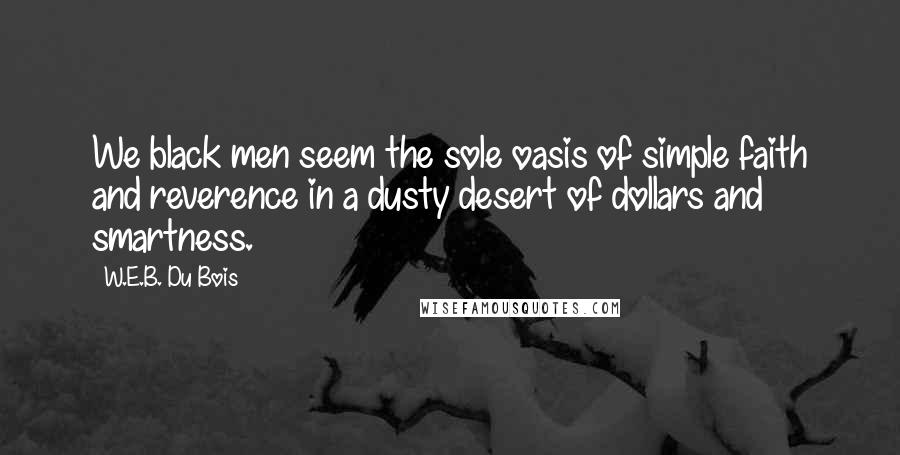 W.E.B. Du Bois Quotes: We black men seem the sole oasis of simple faith and reverence in a dusty desert of dollars and smartness.