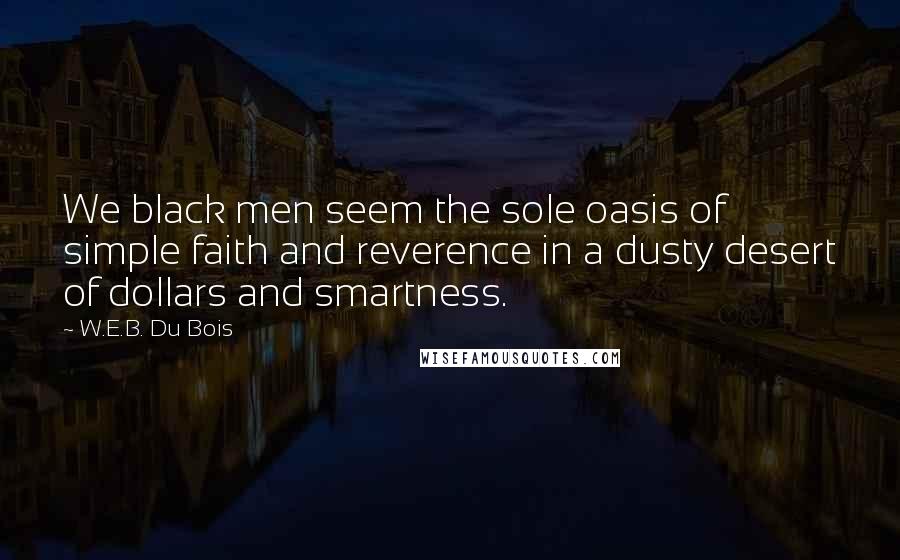 W.E.B. Du Bois Quotes: We black men seem the sole oasis of simple faith and reverence in a dusty desert of dollars and smartness.