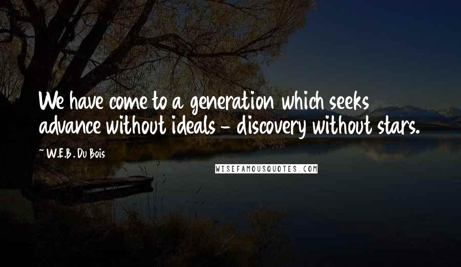 W.E.B. Du Bois Quotes: We have come to a generation which seeks advance without ideals - discovery without stars.