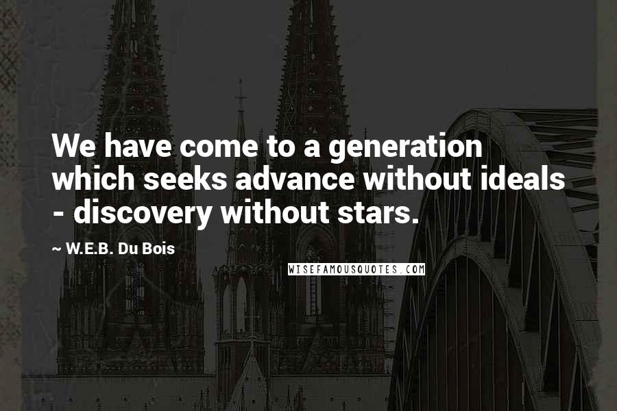 W.E.B. Du Bois Quotes: We have come to a generation which seeks advance without ideals - discovery without stars.