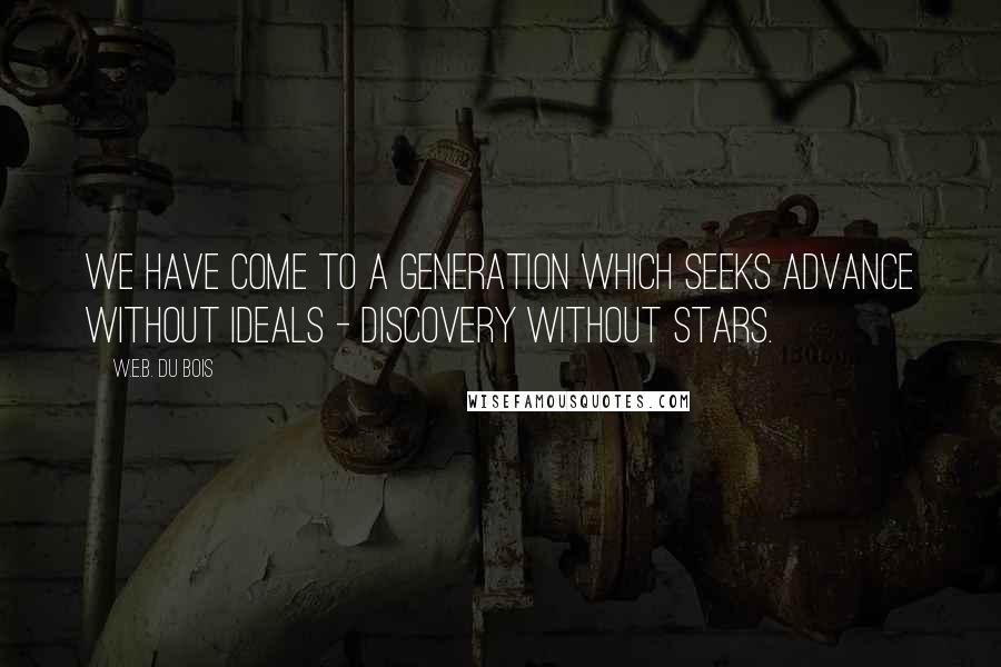 W.E.B. Du Bois Quotes: We have come to a generation which seeks advance without ideals - discovery without stars.