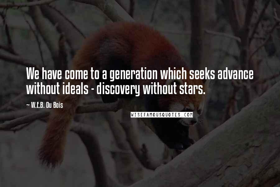 W.E.B. Du Bois Quotes: We have come to a generation which seeks advance without ideals - discovery without stars.