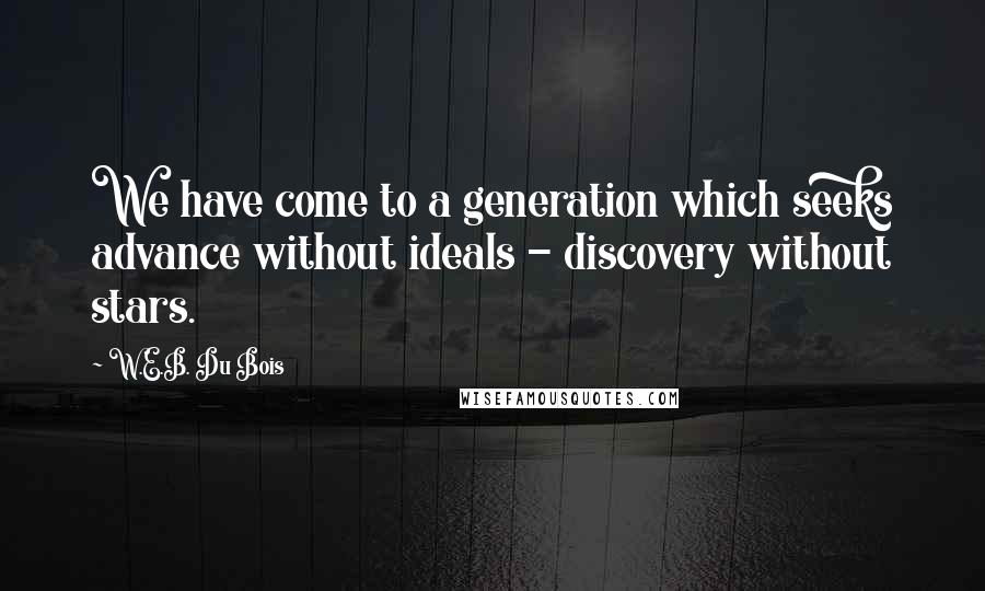 W.E.B. Du Bois Quotes: We have come to a generation which seeks advance without ideals - discovery without stars.