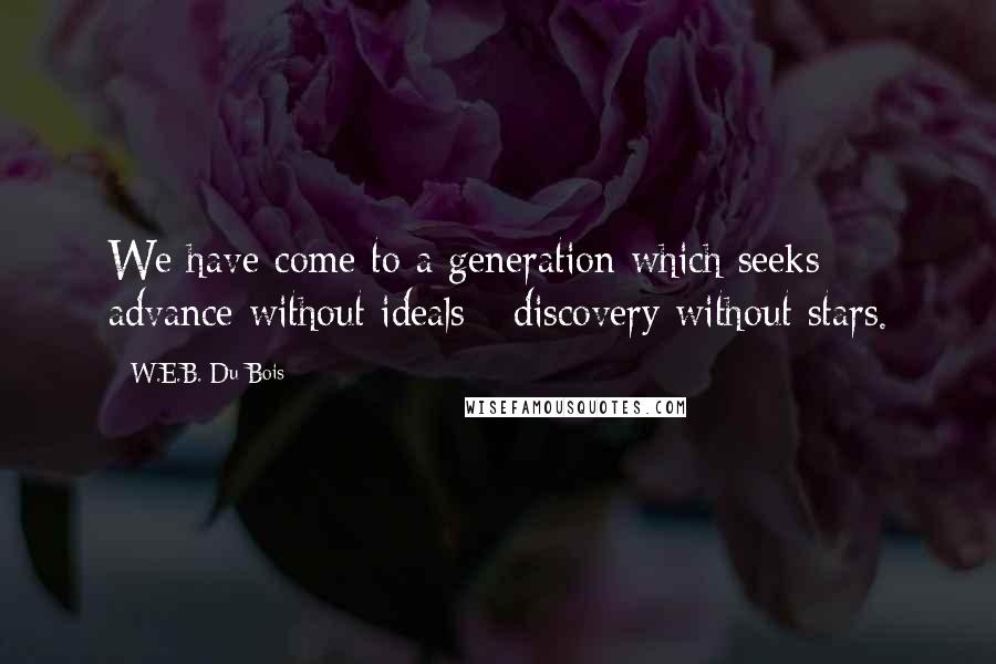 W.E.B. Du Bois Quotes: We have come to a generation which seeks advance without ideals - discovery without stars.