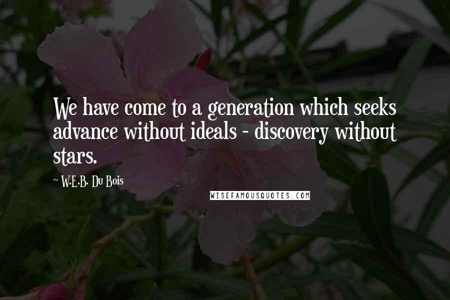 W.E.B. Du Bois Quotes: We have come to a generation which seeks advance without ideals - discovery without stars.