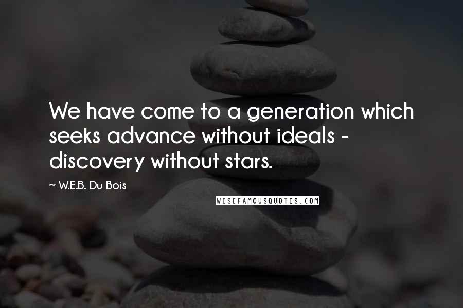 W.E.B. Du Bois Quotes: We have come to a generation which seeks advance without ideals - discovery without stars.