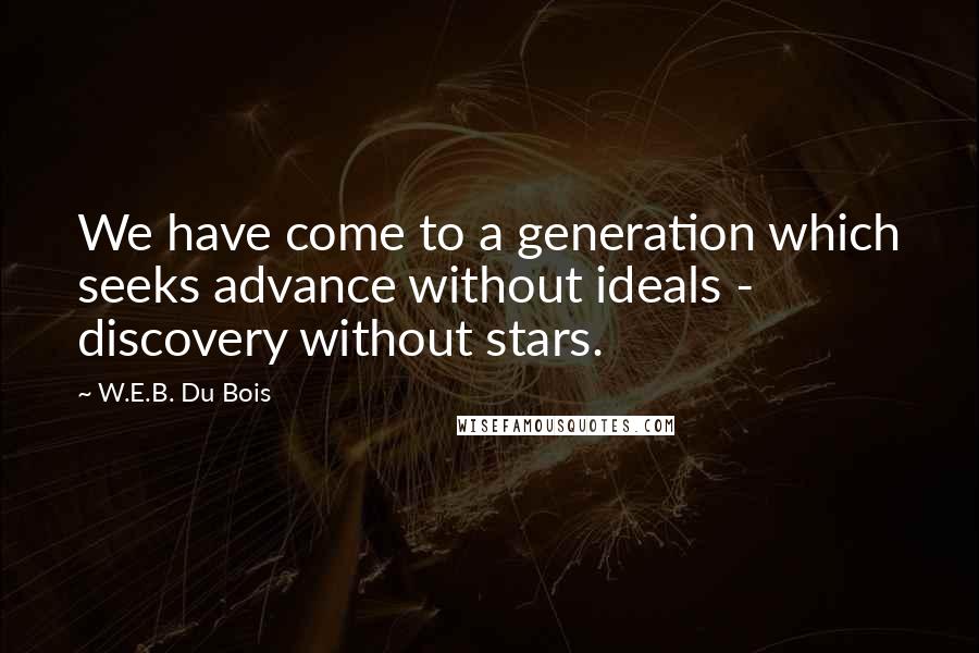 W.E.B. Du Bois Quotes: We have come to a generation which seeks advance without ideals - discovery without stars.