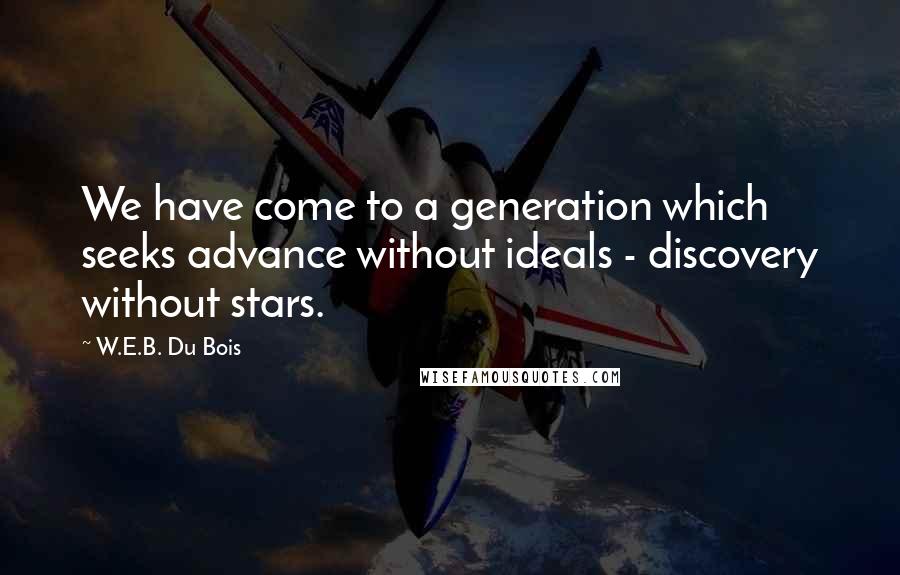 W.E.B. Du Bois Quotes: We have come to a generation which seeks advance without ideals - discovery without stars.