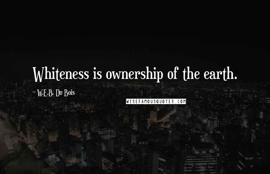 W.E.B. Du Bois Quotes: Whiteness is ownership of the earth.