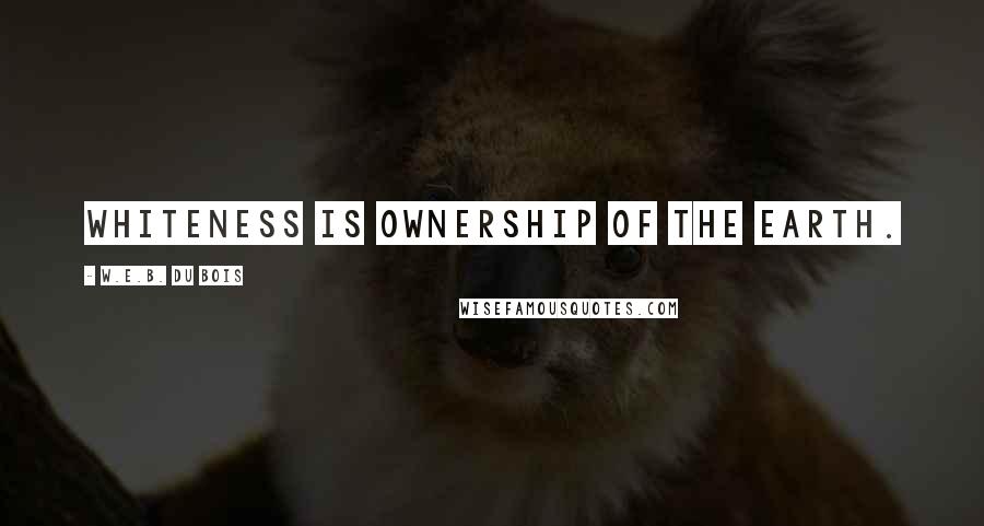 W.E.B. Du Bois Quotes: Whiteness is ownership of the earth.