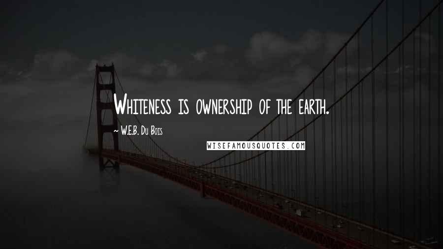 W.E.B. Du Bois Quotes: Whiteness is ownership of the earth.