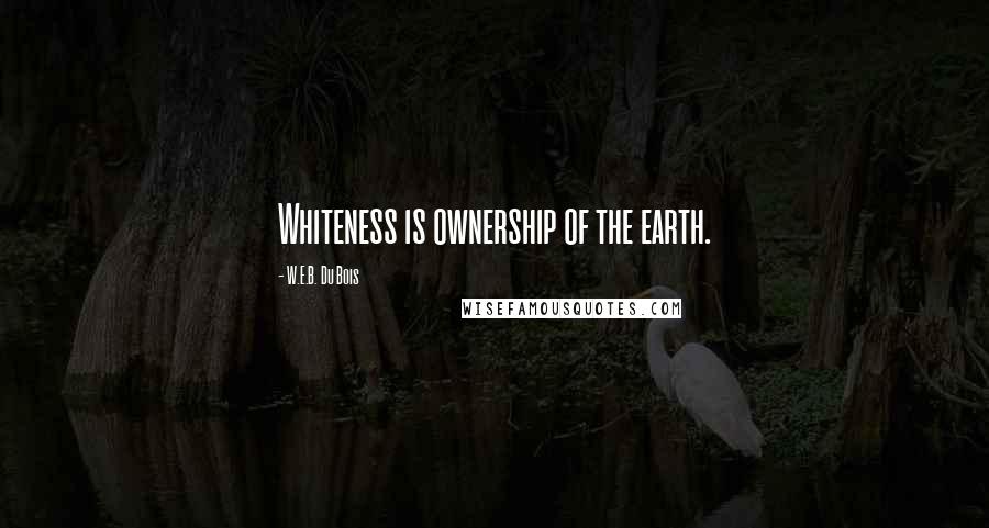 W.E.B. Du Bois Quotes: Whiteness is ownership of the earth.