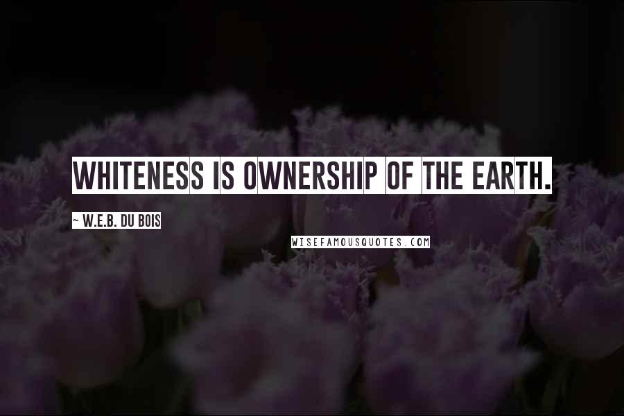 W.E.B. Du Bois Quotes: Whiteness is ownership of the earth.