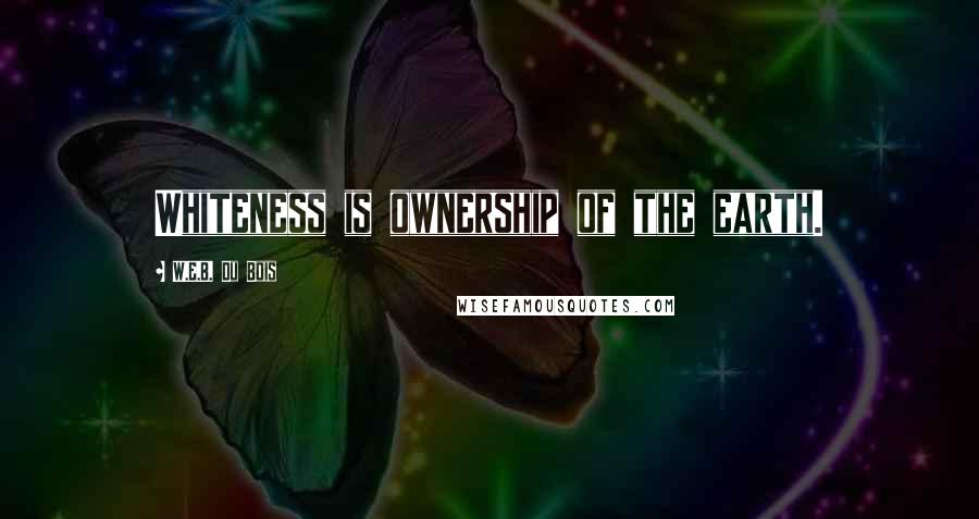 W.E.B. Du Bois Quotes: Whiteness is ownership of the earth.