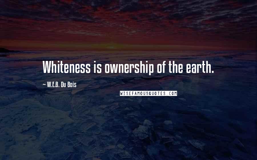 W.E.B. Du Bois Quotes: Whiteness is ownership of the earth.