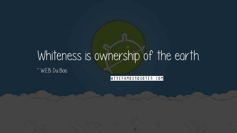 W.E.B. Du Bois Quotes: Whiteness is ownership of the earth.