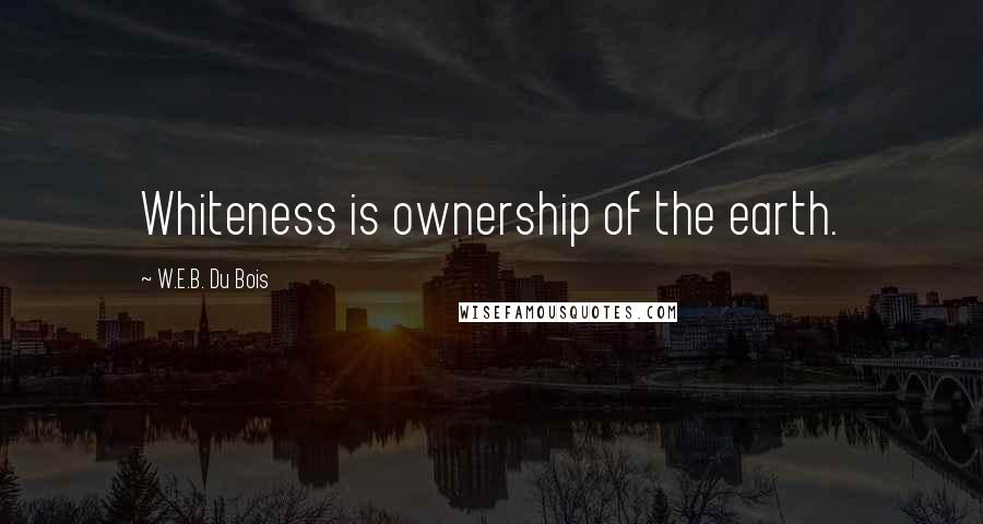W.E.B. Du Bois Quotes: Whiteness is ownership of the earth.