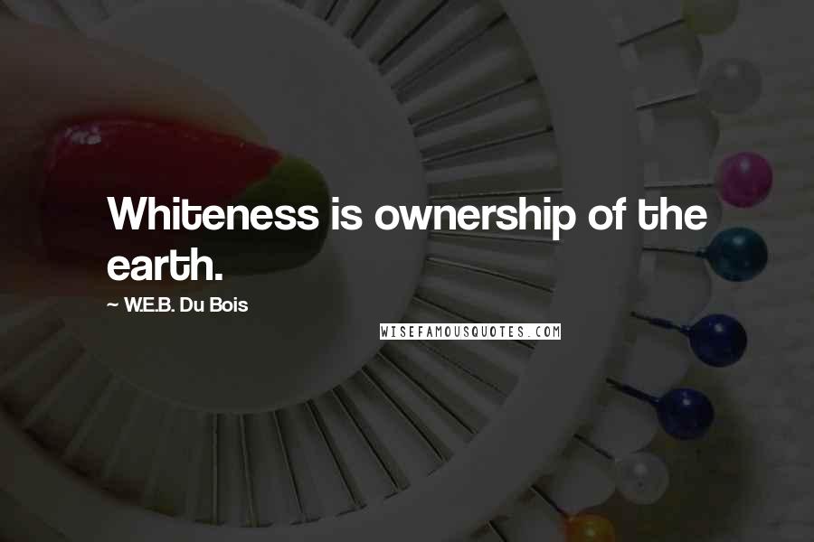 W.E.B. Du Bois Quotes: Whiteness is ownership of the earth.