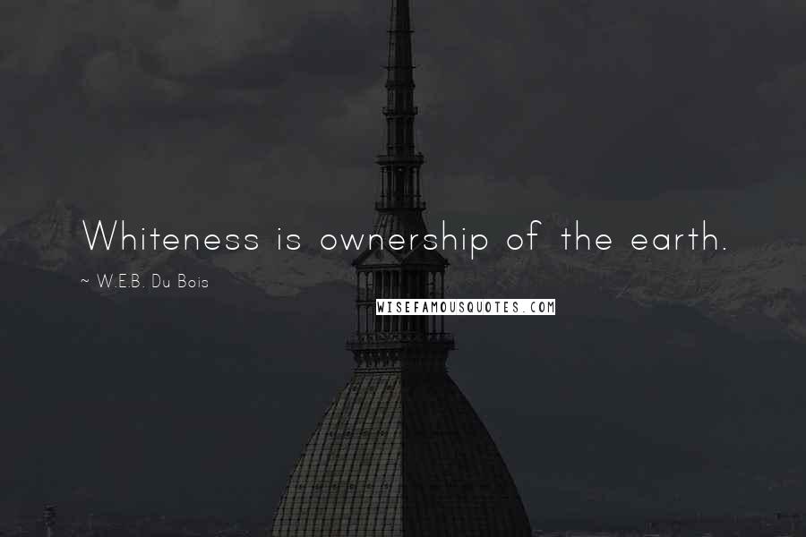 W.E.B. Du Bois Quotes: Whiteness is ownership of the earth.