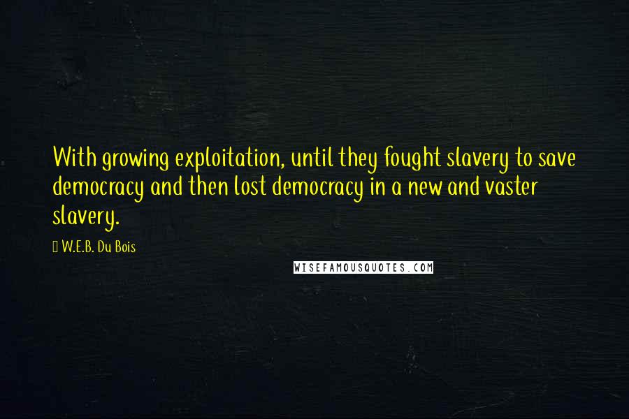 W.E.B. Du Bois Quotes: With growing exploitation, until they fought slavery to save democracy and then lost democracy in a new and vaster slavery.