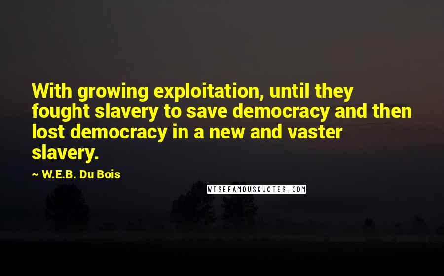 W.E.B. Du Bois Quotes: With growing exploitation, until they fought slavery to save democracy and then lost democracy in a new and vaster slavery.