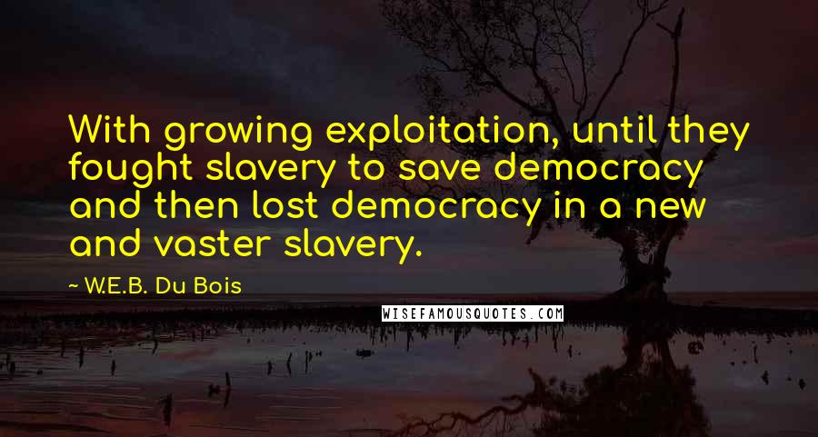 W.E.B. Du Bois Quotes: With growing exploitation, until they fought slavery to save democracy and then lost democracy in a new and vaster slavery.