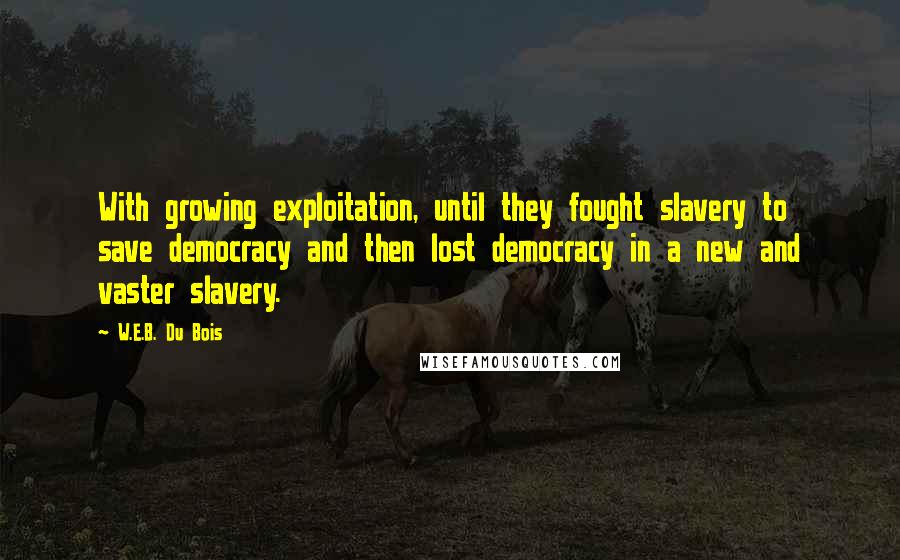 W.E.B. Du Bois Quotes: With growing exploitation, until they fought slavery to save democracy and then lost democracy in a new and vaster slavery.