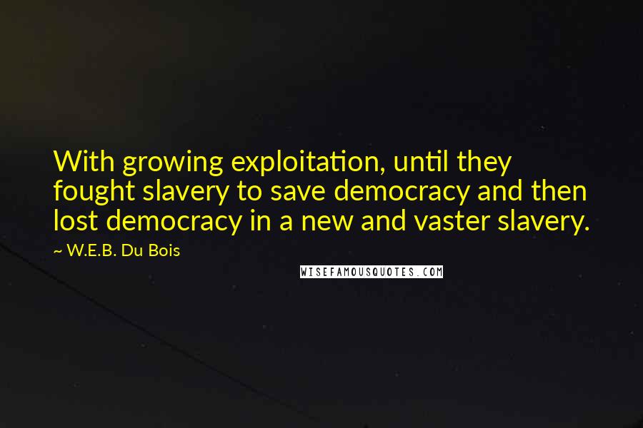 W.E.B. Du Bois Quotes: With growing exploitation, until they fought slavery to save democracy and then lost democracy in a new and vaster slavery.