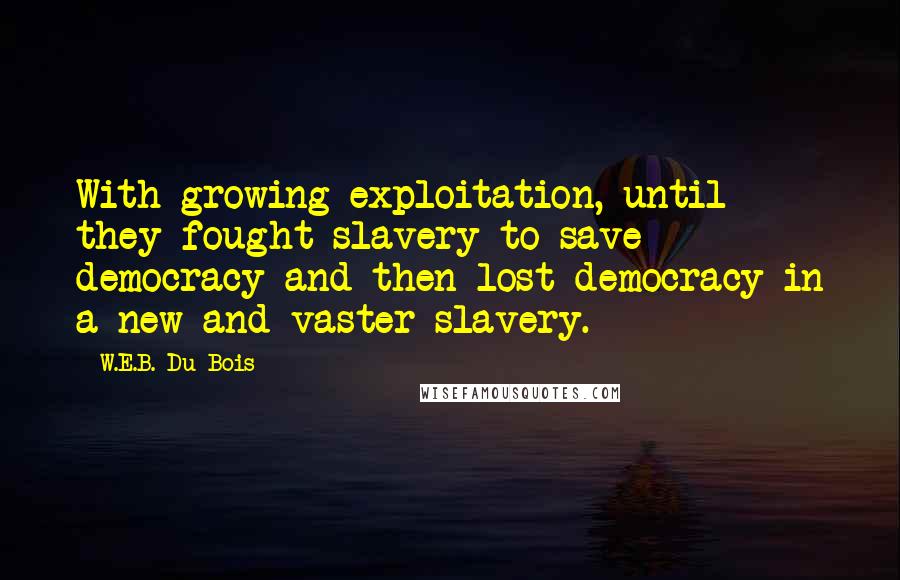 W.E.B. Du Bois Quotes: With growing exploitation, until they fought slavery to save democracy and then lost democracy in a new and vaster slavery.