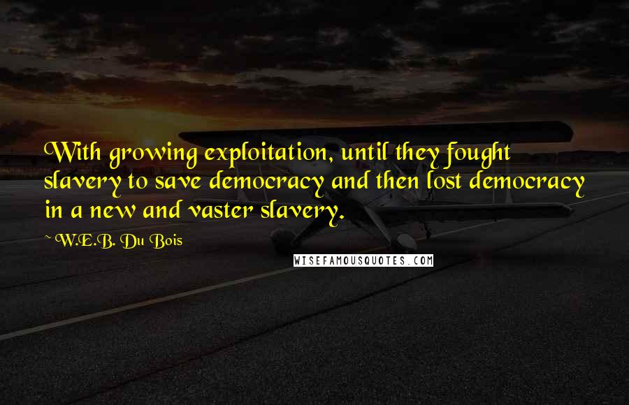 W.E.B. Du Bois Quotes: With growing exploitation, until they fought slavery to save democracy and then lost democracy in a new and vaster slavery.