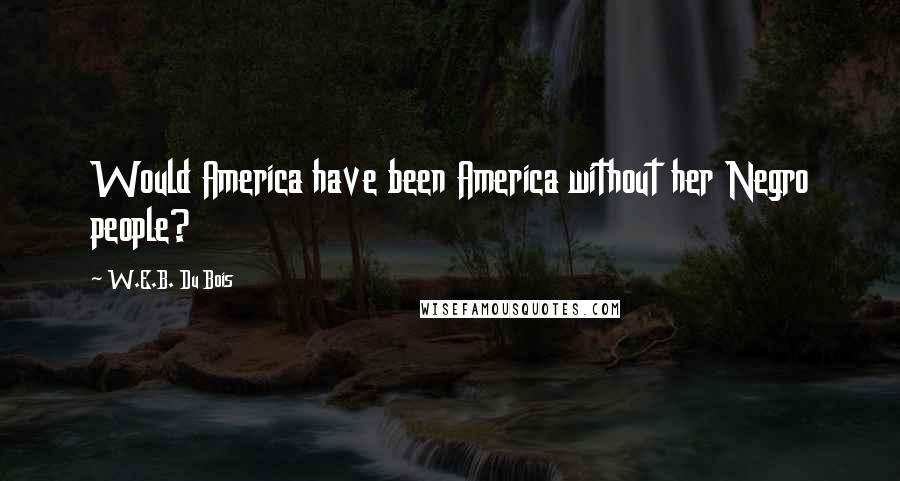 W.E.B. Du Bois Quotes: Would America have been America without her Negro people?