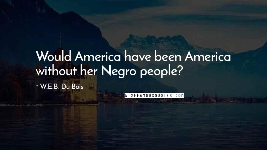 W.E.B. Du Bois Quotes: Would America have been America without her Negro people?