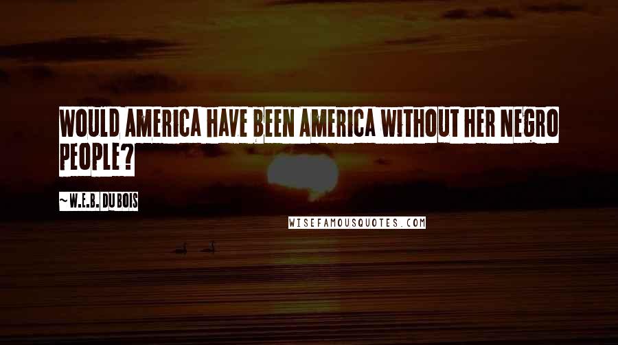 W.E.B. Du Bois Quotes: Would America have been America without her Negro people?