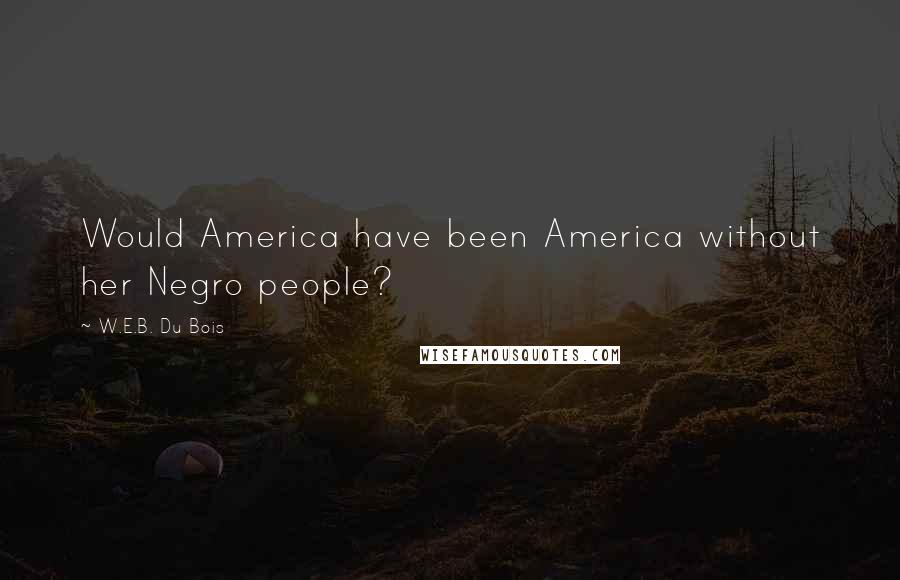 W.E.B. Du Bois Quotes: Would America have been America without her Negro people?