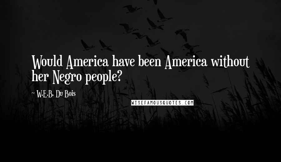 W.E.B. Du Bois Quotes: Would America have been America without her Negro people?